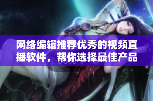 网络编辑推荐优秀的视频直播软件，帮你选择最佳产品