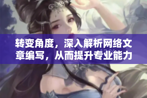转变角度，深入解析网络文章编写，从而提升专业能力