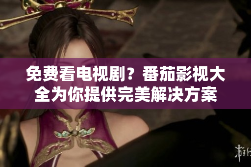 免费看电视剧？番茄影视大全为你提供完美解决方案