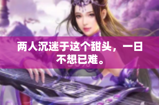 两人沉迷于这个甜头，一日不想已难。