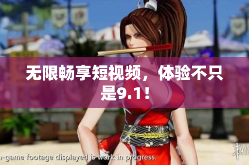 无限畅享短视频，体验不只是9.1！