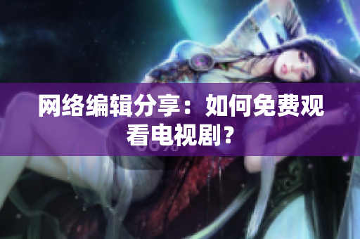 网络编辑分享：如何免费观看电视剧？