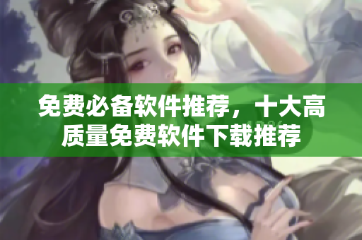 免费必备软件推荐，十大高质量免费软件下载推荐