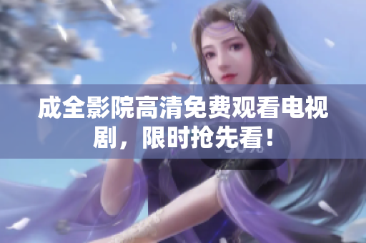 成全影院高清免费观看电视剧，限时抢先看！