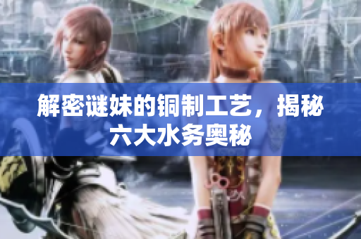 解密谜妹的铜制工艺，揭秘六大水务奥秘