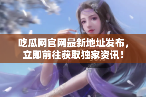 吃瓜网官网最新地址发布，立即前往获取独家资讯！