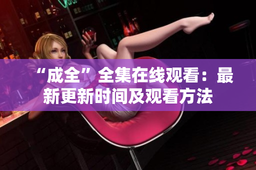 “成全”全集在线观看：最新更新时间及观看方法