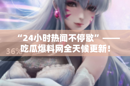 “24小时热闻不停歇”——吃瓜爆料网全天候更新！