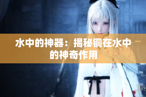 水中的神器：揭秘铜在水中的神奇作用