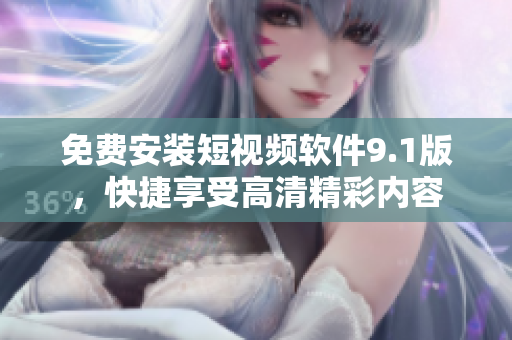 免费安装短视频软件9.1版，快捷享受高清精彩内容