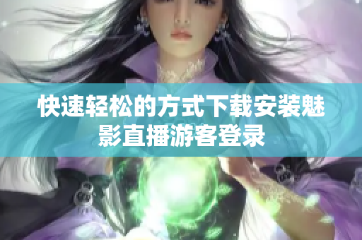 快速轻松的方式下载安装魅影直播游客登录