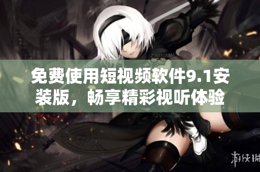免费使用短视频软件9.1安装版，畅享精彩视听体验
