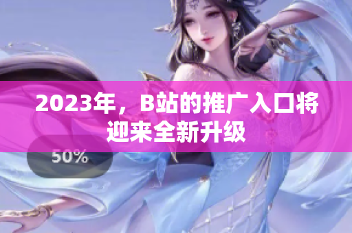 2023年，B站的推广入口将迎来全新升级