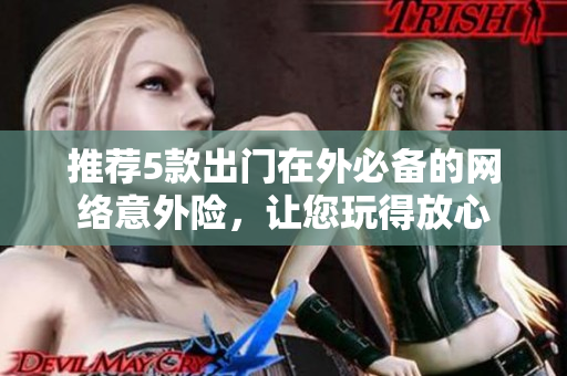 推荐5款出门在外必备的网络意外险，让您玩得放心