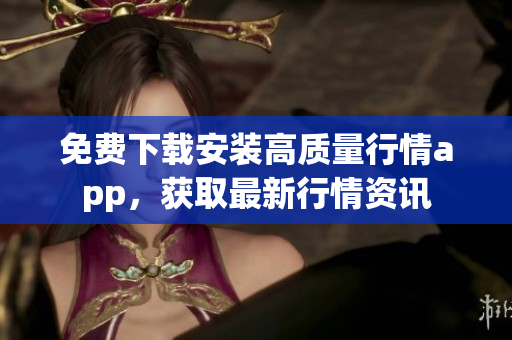 免费下载安装高质量行情app，获取最新行情资讯