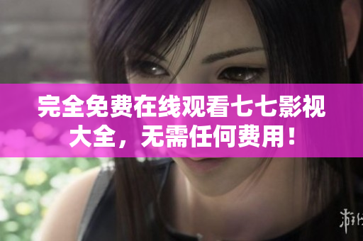 完全免费在线观看七七影视大全，无需任何费用！