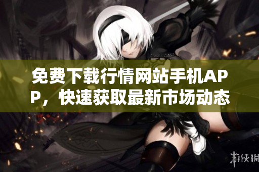 免费下载行情网站手机APP，快速获取最新市场动态
