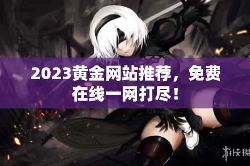 2023黄金网站推荐，免费在线一网打尽！
