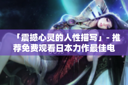 「震撼心灵的人性描写」- 推荐免费观看日本力作最佳电影