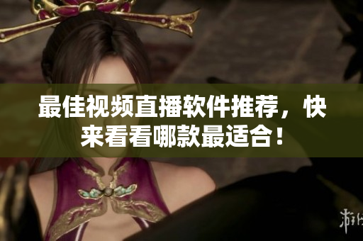 最佳视频直播软件推荐，快来看看哪款最适合！
