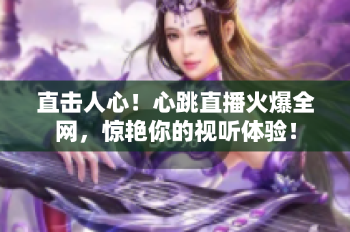 直击人心！心跳直播火爆全网，惊艳你的视听体验！