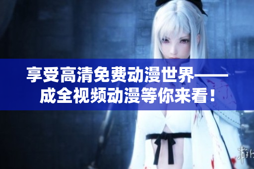 享受高清免费动漫世界——成全视频动漫等你来看！
