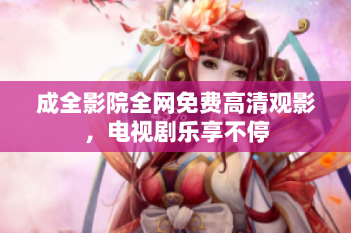 成全影院全网免费高清观影，电视剧乐享不停