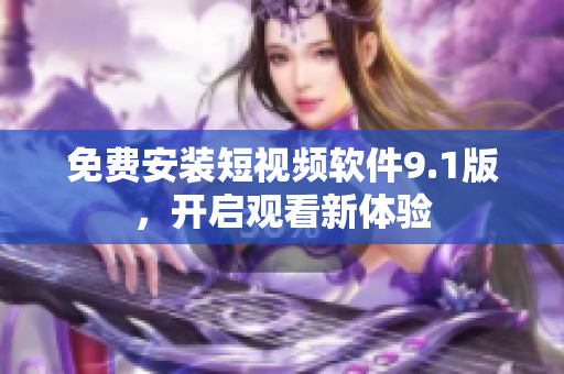 免费安装短视频软件9.1版，开启观看新体验