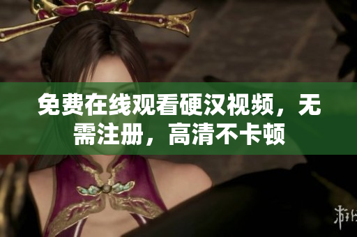 免费在线观看硬汉视频，无需注册，高清不卡顿