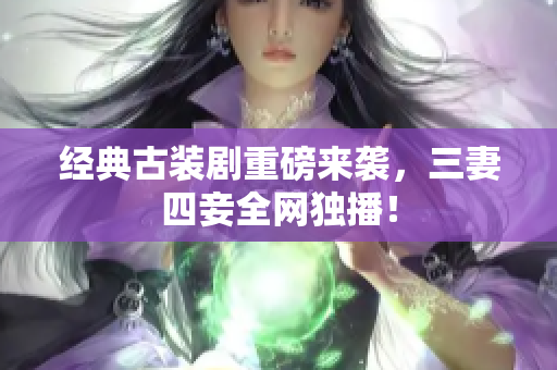 经典古装剧重磅来袭，三妻四妾全网独播！