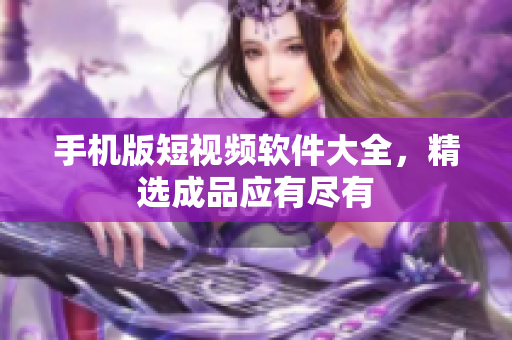 手机版短视频软件大全，精选成品应有尽有