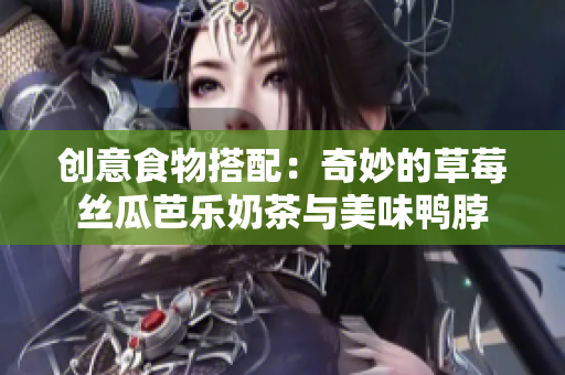 创意食物搭配：奇妙的草莓丝瓜芭乐奶茶与美味鸭脖