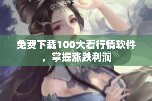 免费下载100大看行情软件，掌握涨跌利润