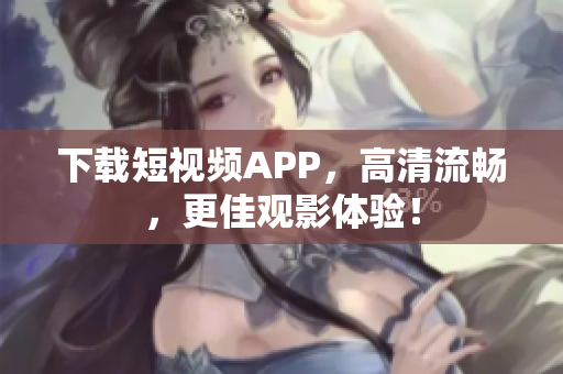 下载短视频APP，高清流畅，更佳观影体验！