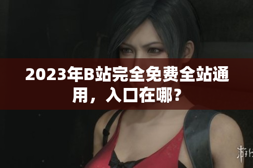 2023年B站完全免费全站通用，入口在哪？