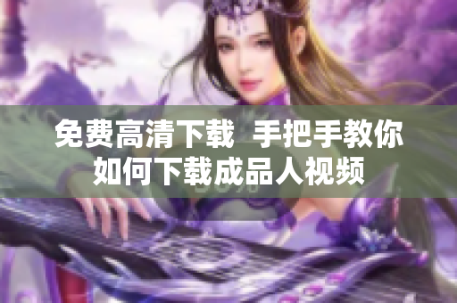 免费高清下载  手把手教你如何下载成品人视频