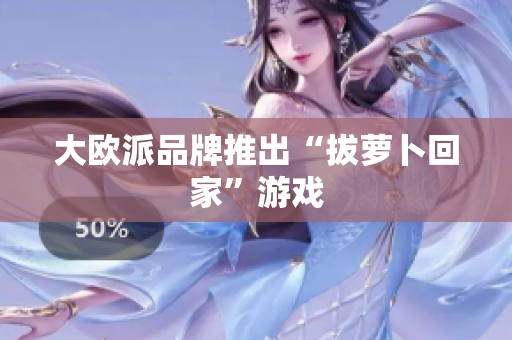 大欧派品牌推出“拔萝卜回家”游戏