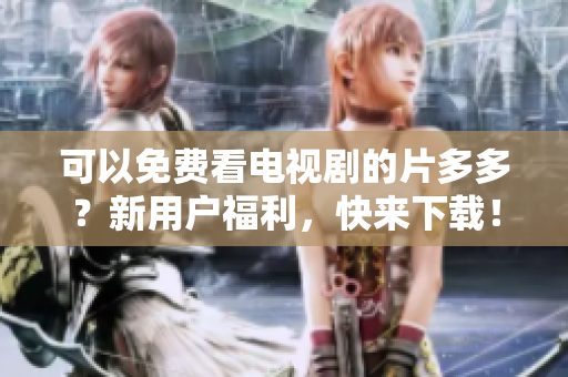 可以免费看电视剧的片多多？新用户福利，快来下载！