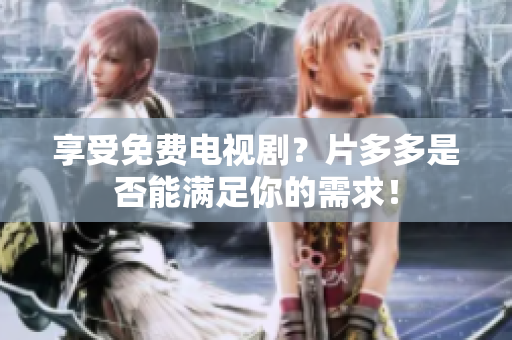 享受免费电视剧？片多多是否能满足你的需求！