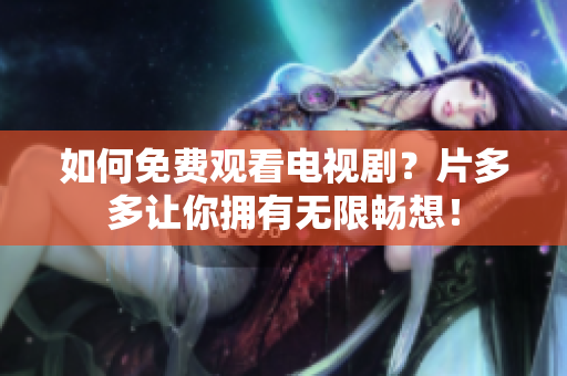 如何免费观看电视剧？片多多让你拥有无限畅想！