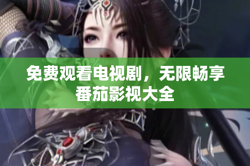 免费观看电视剧，无限畅享番茄影视大全