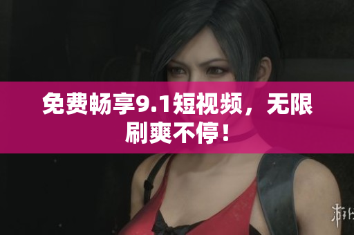 免费畅享9.1短视频，无限刷爽不停！