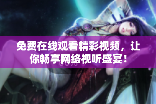 免费在线观看精彩视频，让你畅享网络视听盛宴！
