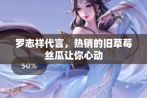 罗志祥代言，热销的旧草莓丝瓜让你心动