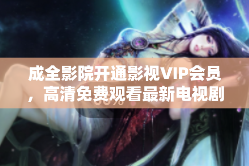 成全影院开通影视VIP会员，高清免费观看最新电视剧