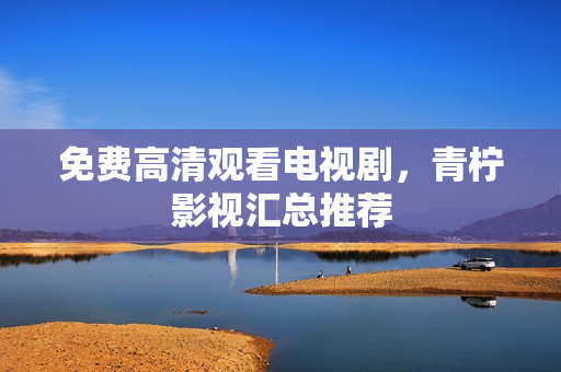 免费高清观看电视剧，青柠影视汇总推荐