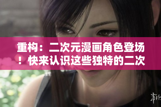 重构：二次元漫画角色登场！快来认识这些独特的二次元人物！