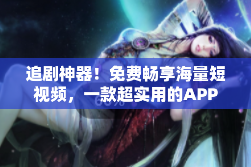 追剧神器！免费畅享海量短视频，一款超实用的APP