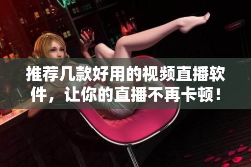推荐几款好用的视频直播软件，让你的直播不再卡顿！