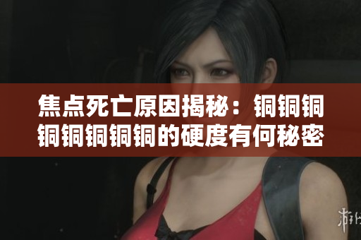 焦点死亡原因揭秘：铜铜铜铜铜铜铜铜的硬度有何秘密？